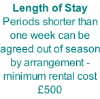 Length of Stay Periods shorter than one week can be agreed out of season by arrangement - minimum rental cost £500